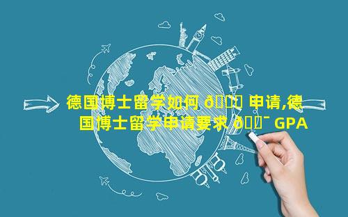德国博士留学如何 🐝 申请,德国博士留学申请要求 🐯 GPA吗